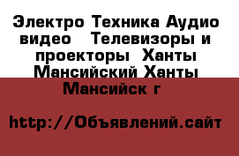 Электро-Техника Аудио-видео - Телевизоры и проекторы. Ханты-Мансийский,Ханты-Мансийск г.